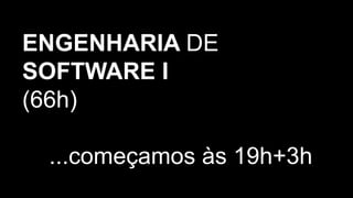 ENGENHARIA DE
SOFTWARE I
(66h)
...começamos às 19h+3h
 