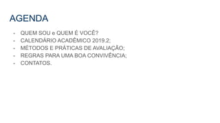 AGENDA
- QUEM SOU e QUEM É VOCÊ?
- CALENDÁRIO ACADÊMICO 2019.2;
- MÉTODOS E PRÁTICAS DE AVALIAÇÃO;
- REGRAS PARA UMA BOA CONVIVÊNCIA;
- CONTATOS.
 