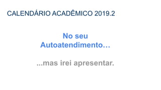 CALENDÁRIO ACADÊMICO 2019.2
No seu
Autoatendimento…
...mas irei apresentar.
 