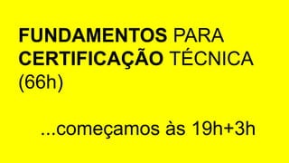 FUNDAMENTOS PARA
CERTIFICAÇÃO TÉCNICA
(66h)
...começamos às 19h+3h
 