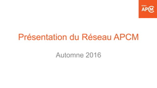 Présentation du Réseau APCM
Automne 2016
 