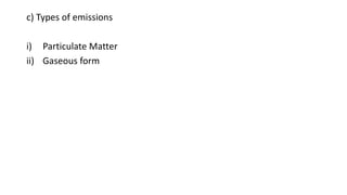 c) Types of emissions
i) Particulate Matter
ii) Gaseous form
 
