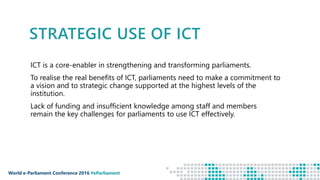 World e-Parliament Conference 2016 #eParliament
STRATEGIC USE OF ICT
ICT is a core-enabler in strengthening and transformi...