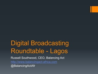 Digital Broadcasting
Roundtable - Lagos
Russell Southwood, CEO, Balancing Act
http://www.balancingact-africa.com
@BalancingActAfr

 