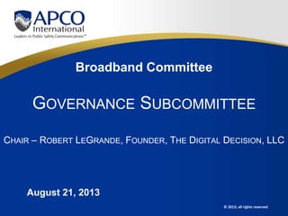© 2013; all rights reserved
Broadband Committee
GOVERNANCE SUBCOMMITTEE
CHAIR – ROBERT LEGRANDE, FOUNDER, THE DIGITAL DECISION, LLC
August 21, 2013
 