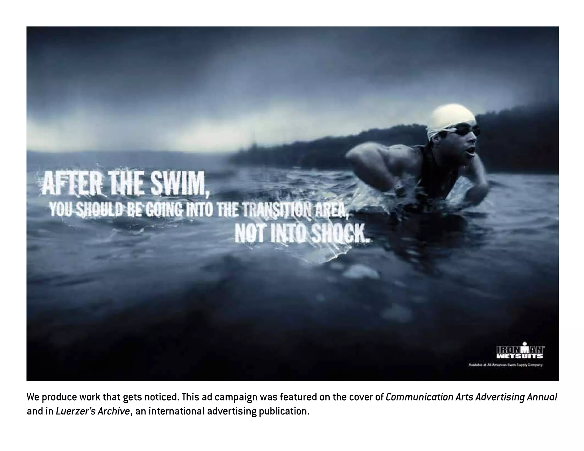 We produce work that gets noticed. This ad campaign was featured on the cover of Communication Arts Advertising Annual
and in Luerzer’s Archive, an international advertising publication.
 