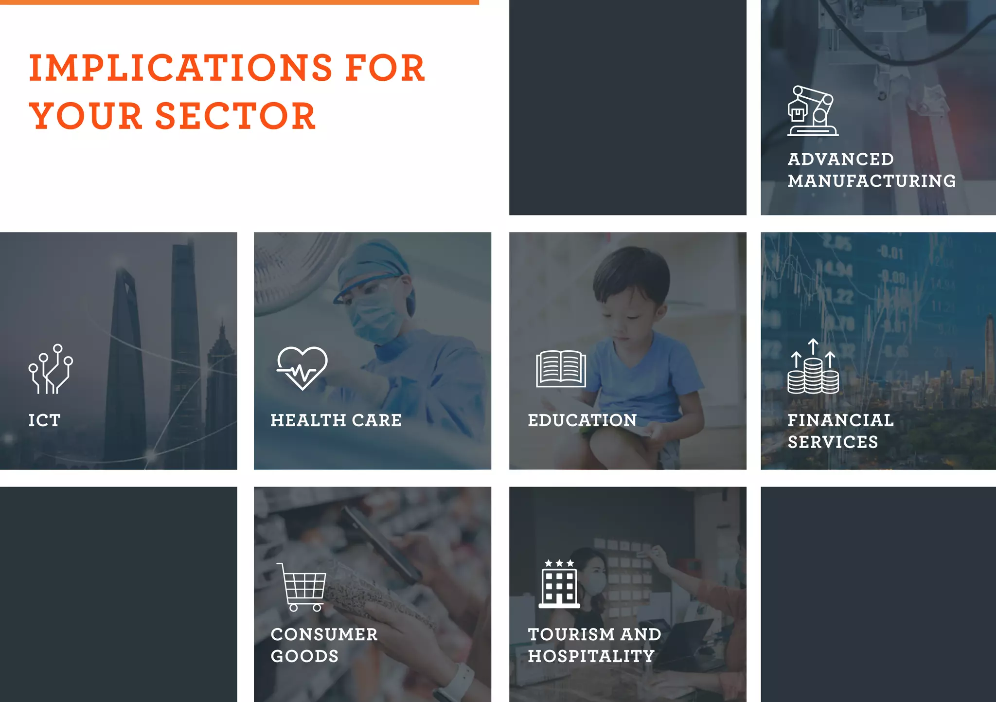 IMPLICATIONS FOR
YOUR SECTOR
ADVANCED
MANUFACTURING
FINANCIAL
SERVICES
CONSUMER
GOODS
HEALTH CARE
ICT
TOURISM AND
HOSPITALITY
EDUCATION
 