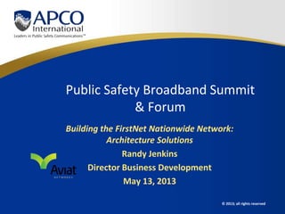 © 2013; all rights reserved
Public Safety Broadband Summit
& Forum
Building the FirstNet Nationwide Network:
Architecture Solutions
Randy Jenkins
Director Business Development
May 13, 2013
 