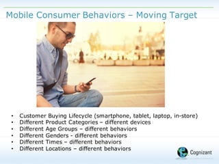 Mobile Consumer Behaviors – Moving Target
• Customer Buying Lifecycle (smartphone, tablet, laptop, in-store)
• Different Product Categories – different devices
• Different Age Groups – different behaviors
• Different Genders - different behaviors
• Different Times – different behaviors
• Different Locations – different behaviors
 