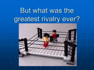 But what was the
greatest rivalry ever?
 