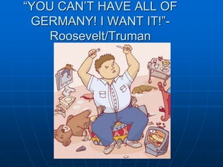 “YOU CAN’T HAVE ALL OF
GERMANY! I WANT IT!”-
Roosevelt/Truman
 