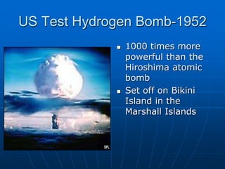 US Test Hydrogen Bomb-1952
 1000 times more
powerful than the
Hiroshima atomic
bomb
 Set off on Bikini
Island in the
Marshall Islands
 
