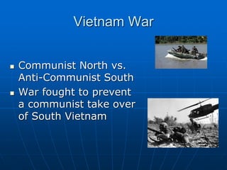 Vietnam War
 Communist North vs.
Anti-Communist South
 War fought to prevent
a communist take over
of South Vietnam
 