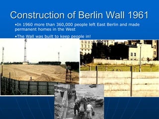 Construction of Berlin Wall 1961
•In 1960 more than 360,000 people left East Berlin and made
permanent homes in the West
•The Wall was built to keep people in!
http://www.berlin.de/mauer/geschichte/index.en.html
 