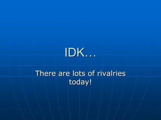 IDK…
There are lots of rivalries
today!
 