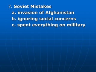 7. Soviet Mistakes
a. invasion of Afghanistan
b. ignoring social concerns
c. spent everything on military
 