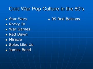 Cold War Pop Culture in the 80’s
 Star Wars
 Rocky IV
 War Games
 Red Dawn
 Miracle
 Spies Like Us
 James Bond
 99 Red Baloons
 