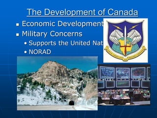 The Development of Canada
 Economic Development
 Military Concerns
• Supports the United Nations
• NORAD
 