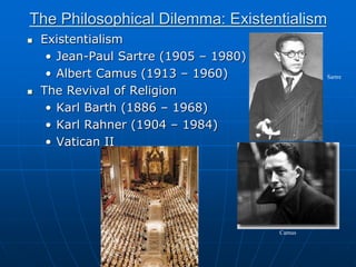 The Philosophical Dilemma: Existentialism
 Existentialism
• Jean-Paul Sartre (1905 – 1980)
• Albert Camus (1913 – 1960)
 The Revival of Religion
• Karl Barth (1886 – 1968)
• Karl Rahner (1904 – 1984)
• Vatican II
Camus
Sartre
 