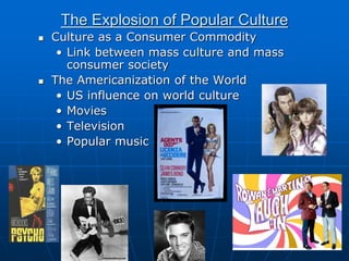 The Explosion of Popular Culture
 Culture as a Consumer Commodity
• Link between mass culture and mass
consumer society
 The Americanization of the World
• US influence on world culture
• Movies
• Television
• Popular music
 