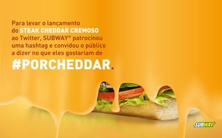 Para levar o lançamento
do STEAK CHEDDAR CREMOSO
ao Twitter, SUBWAY®
patrocinou
uma hashtag e convidou o público
a dizer no que eles gostariam de
#PORCHEDDAR.
 