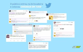 O público entrou na brincadeira
e colocou CHEDDAR EM TUDO.
 