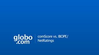 globo   comScore vs. IBOPE/
.com    NetRatings análise de audiência
                              fev/2012
 