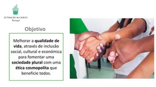 Objetivo
Melhorar a qualidade de
vida, através de inclusão
social, cultural e económica
para fomentar uma
sociedade plural com uma
ética cosmopolita que
beneficie todos.
 