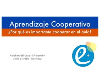 Aprendizaje Cooperativo
¿Por qué es importante cooperar en el aula?




Abraham del Caño: @Abramchu
  Gema de Pablo: @gemadp
 