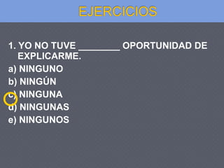 1. YO NO TUVE ________ OPORTUNIDAD DE
EXPLICARME.
a) NINGUNO
b) NINGÚN
c) NINGUNA
d) NINGUNAS
e) NINGUNOS
 