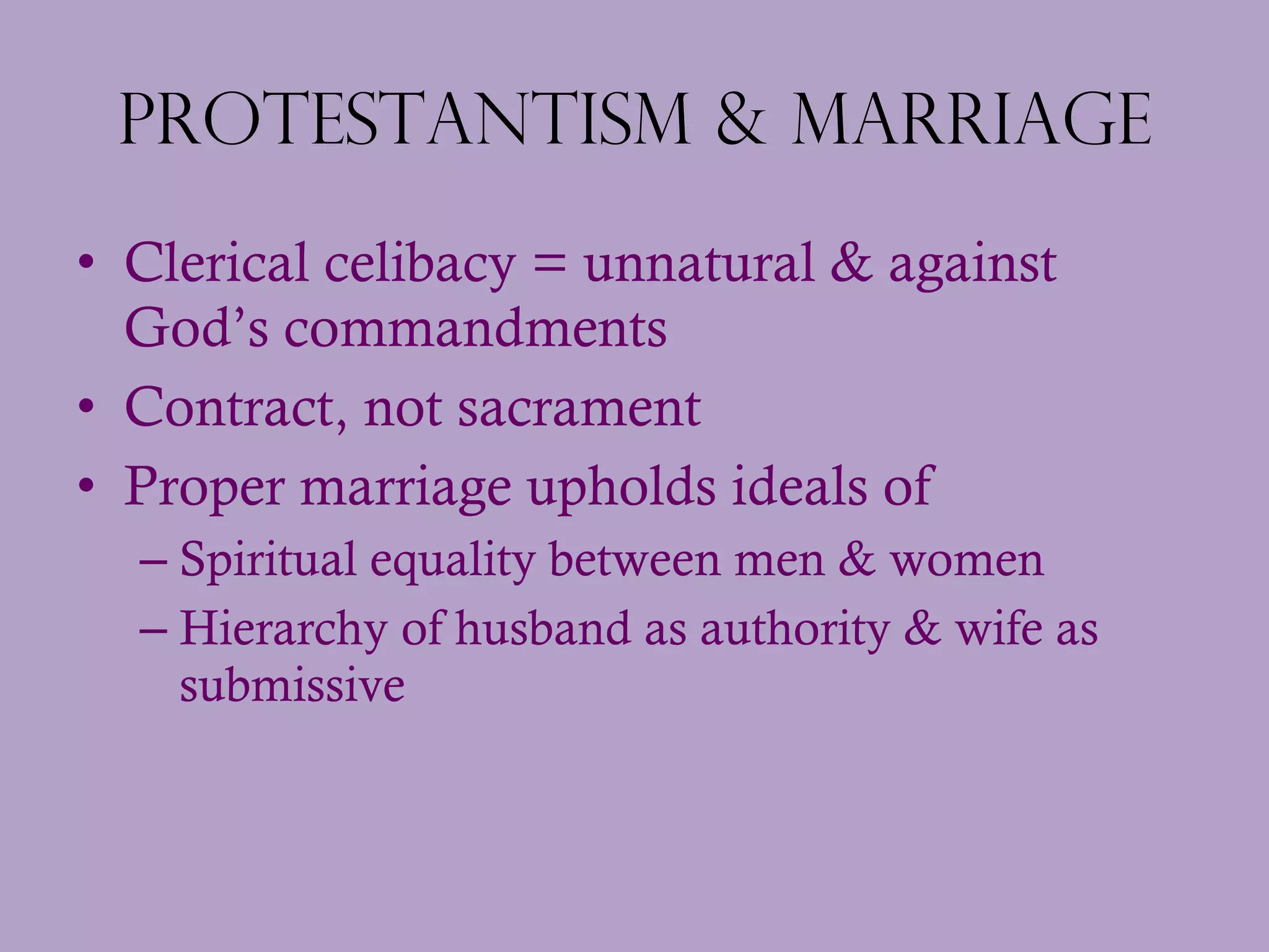 Protestantism & Marriage Clerical celibacy = unnatural & against God’s commandments Contract, not sacrament Proper marriage upholds ideals of Spiritual equality between men & women Hierarchy of husband as authority & wife as submissive 