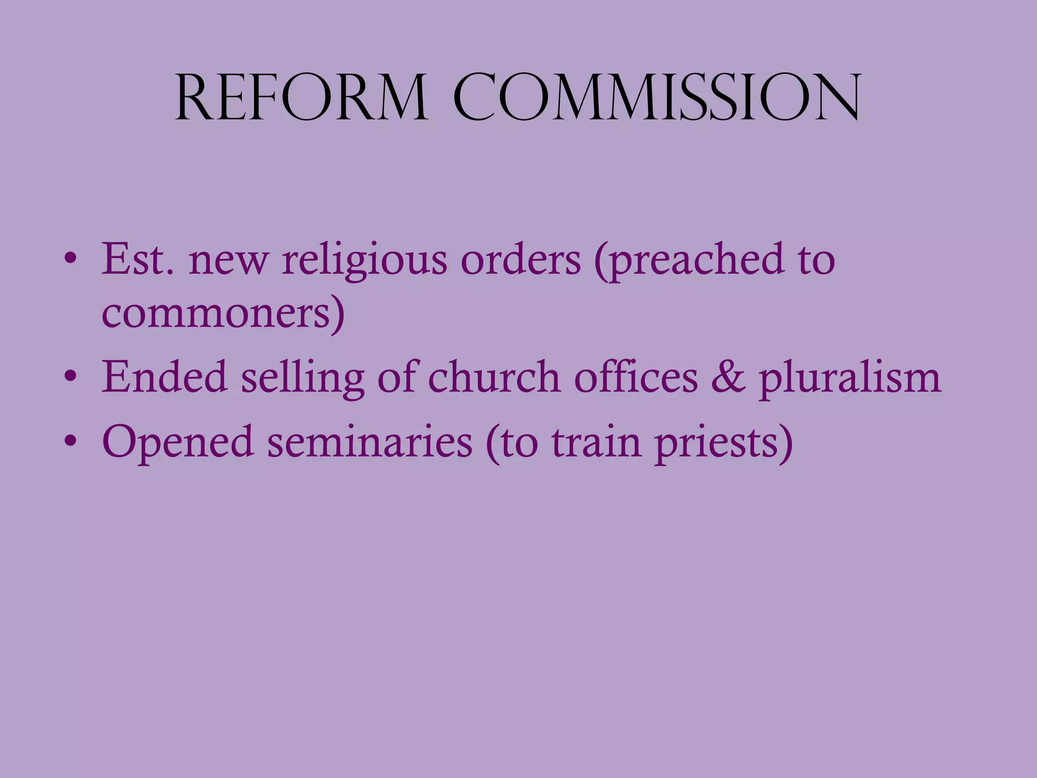 Reform Commission Est. new religious orders (preached to commoners) Ended selling of church offices & pluralism Opened seminaries (to train priests) 