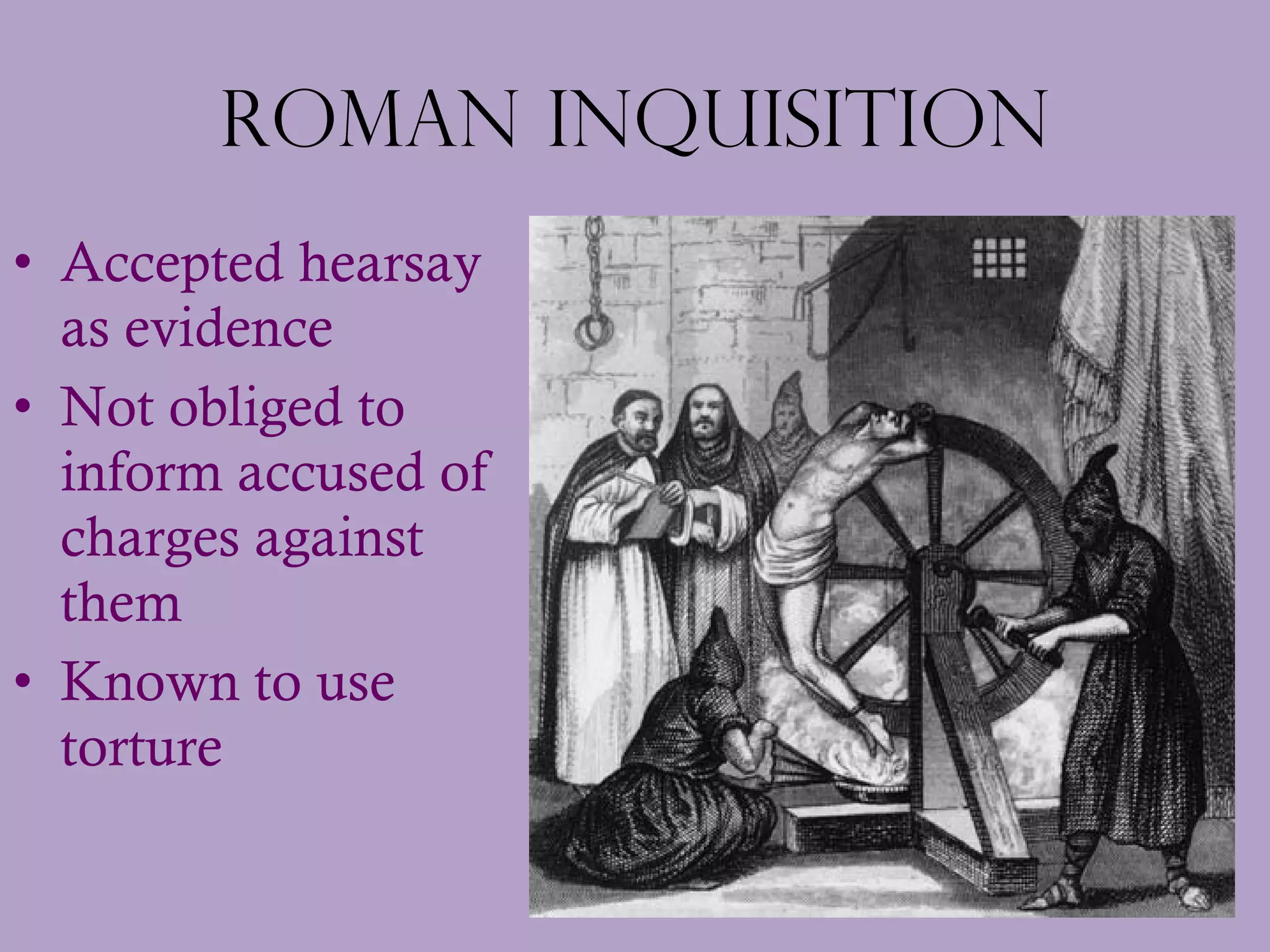 Roman Inquisition Accepted hearsay as evidence Not obliged to inform accused of charges against them Known to use torture 