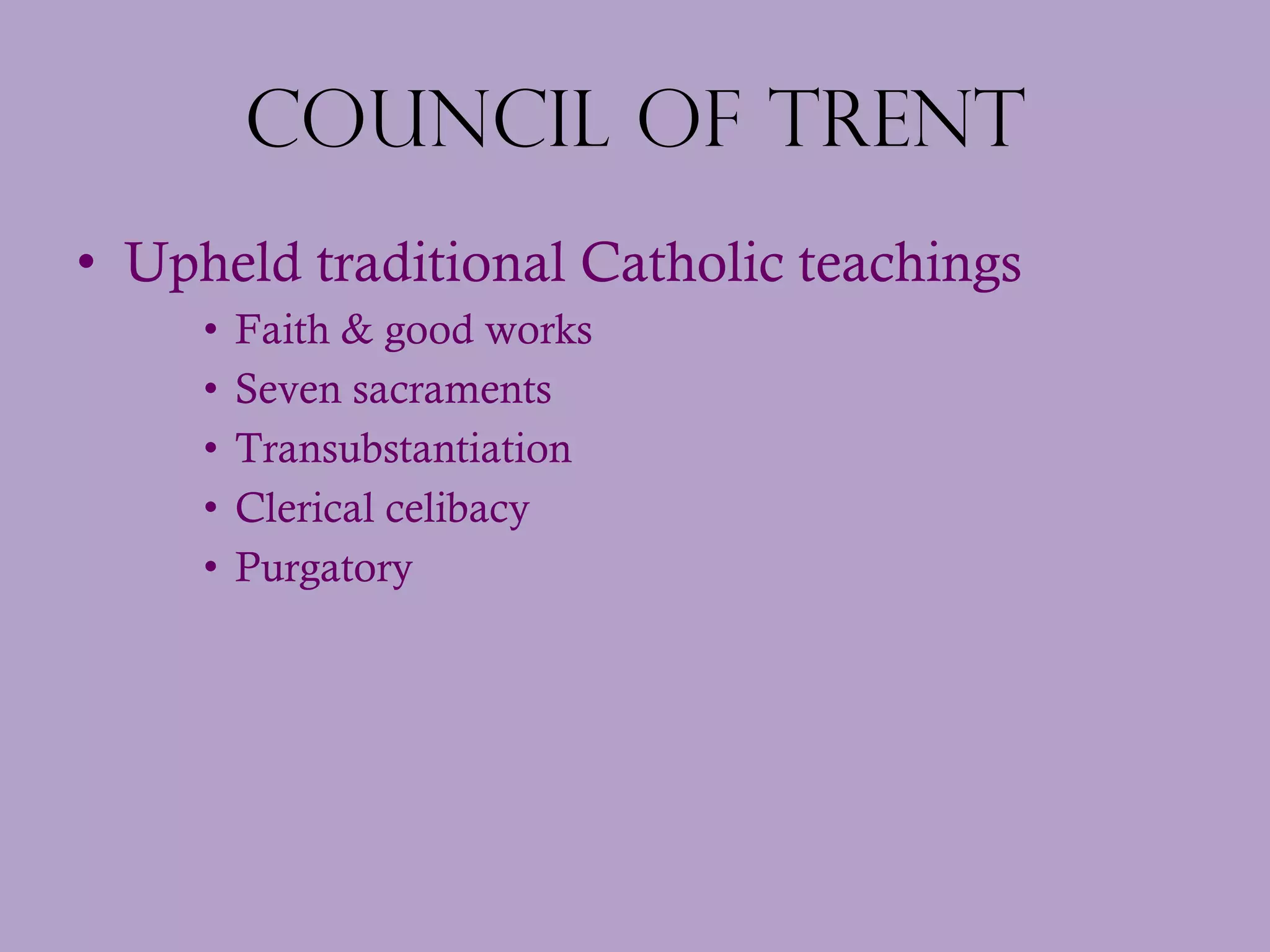 Council of Trent Upheld traditional Catholic teachings Faith & good works Seven sacraments Transubstantiation  Clerical celibacy  Purgatory 