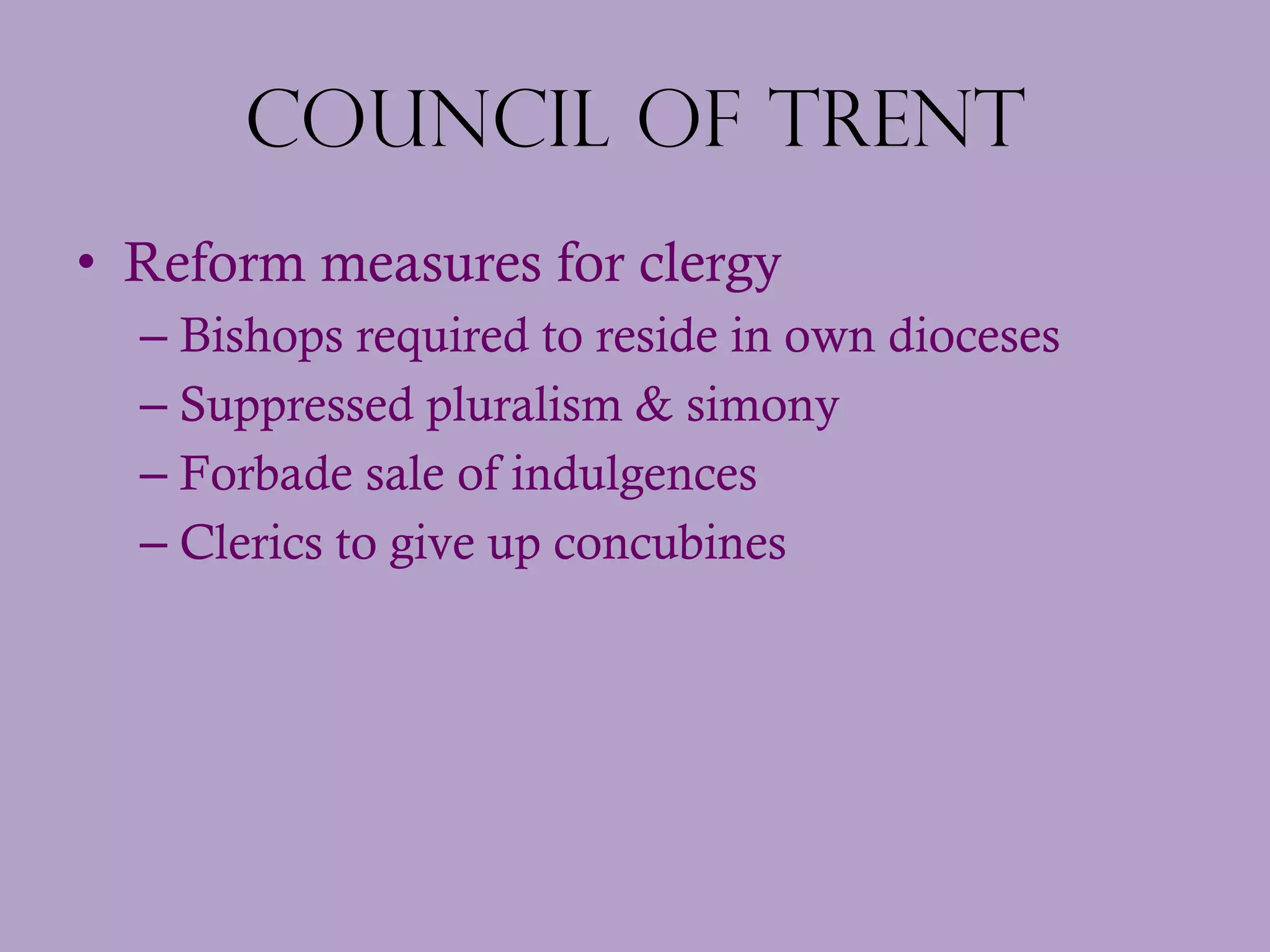 Council of Trent Reform measures for clergy Bishops required to reside in own dioceses Suppressed pluralism & simony Forbade sale of indulgences Clerics to give up concubines 