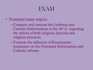 Exam <ul><li>Potential essay topics:  </li></ul><ul><ul><li>Compare and contrast the Lutheran and Catholic Reformations in...