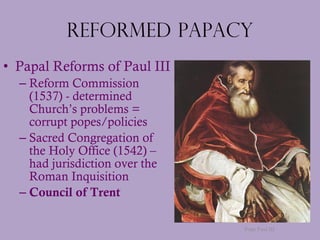 Reformed Papacy <ul><li>Papal Reforms of Paul III </li></ul><ul><ul><li>Reform Commission (1537) - determined Church’s pro...