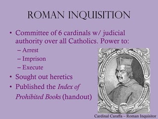 Roman Inquisition <ul><li>Committee of 6 cardinals w/ judicial authority over all Catholics. Power to: </li></ul><ul><ul><...