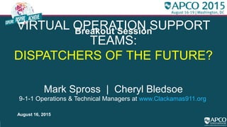 Breakout Session
VIRTUAL OPERATION SUPPORT
TEAMS:
DISPATCHERS OF THE FUTURE?
Mark Spross | Cheryl Bledsoe
9-1-1 Operations & Technical Managers at www.Clackamas911.org
August 16, 2015
 