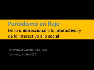 Periodismo en flujo De lo  unidireccional  a lo  interactivo , y de lo interactivo a lo  social SEBASTIÁN VALENZUELA, PhD fcom-uc, octubre 2011 