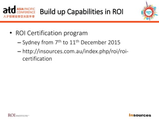 Build up Capabilities in ROI
• ROI Certification program
– Sydney from 7th to 11th December 2015
– http://insources.com.au/index.php/roi/roi-
certification
 