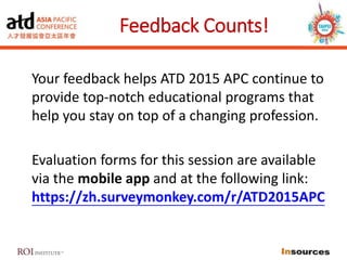 Feedback Counts!
Your feedback helps ATD 2015 APC continue to
provide top-notch educational programs that
help you stay on top of a changing profession.
Evaluation forms for this session are available
via the mobile app and at the following link:
https://zh.surveymonkey.com/r/ATD2015APC
 