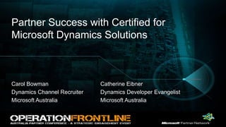Partner Success with Certified for Microsoft Dynamics Solutions Carol Bowman Dynamics Channel Recruiter Microsoft Australia Catherine Eibner Dynamics Developer Evangelist Microsoft Australia 