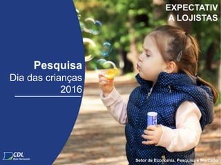 Pesquisa
Dia das crianças
2016
Setor de Economia, Pesquisa e Mercado
EXPECTATIV
A LOJISTAS
 