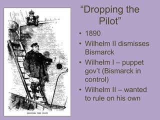 “Dropping the
    Pilot”
• 1890
• Wilhelm II dismisses
  Bismarck
• Wilhelm I – puppet
  gov’t (Bismarck in
  control)
• Wilhelm II – wanted
  to rule on his own
 