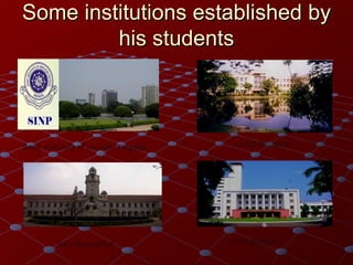 Some institutions established by his students IIT,Kharagpur Saha Institute of Nuclear Physics IISC,Bangalore IACS,Calcutta 
