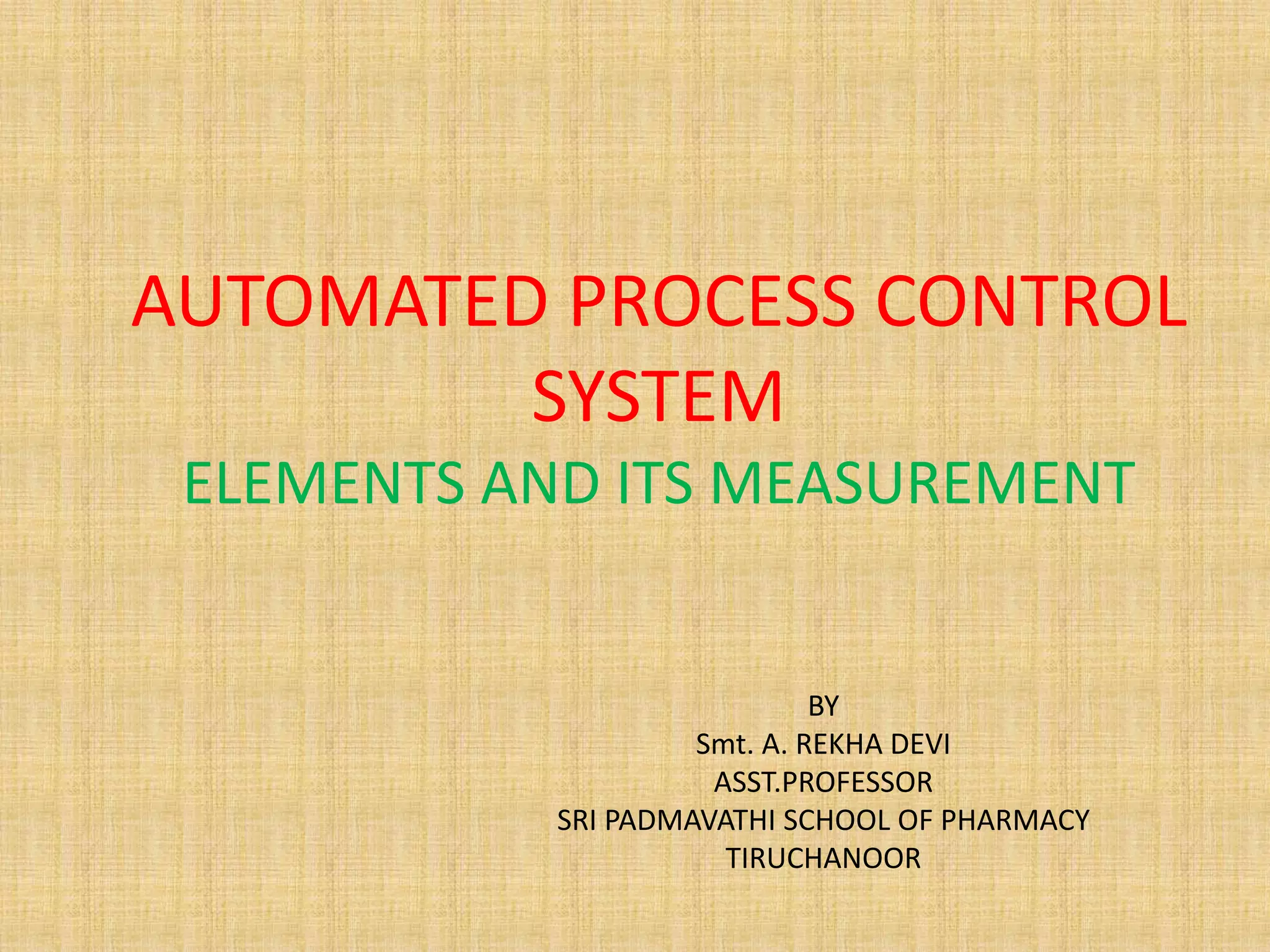 AUTOMATED PROCESS CONTROL
SYSTEM
ELEMENTS AND ITS MEASUREMENT
BY
Smt. A. REKHA DEVI
ASST.PROFESSOR
SRI PADMAVATHI SCHOOL OF PHARMACY
TIRUCHANOOR