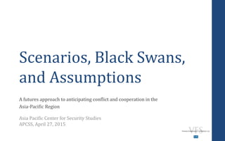 Scenarios, Black Swans,
and Assumptions
A futures approach to anticipating conflict and cooperation in the
Asia-Pacific Region
Asia Pacific Center for Security Studies
APCSS, April 27, 2015
 