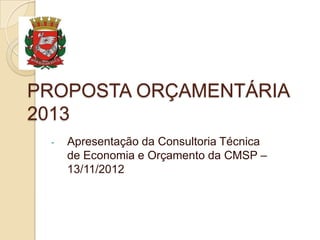 PROPOSTA ORÇAMENTÁRIA
2013
 -   Apresentação da Consultoria Técnica
     de Economia e Orçamento da CMSP –
     13/11/2012
 