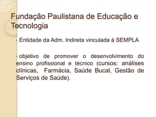 Fundação Paulistana de Educação e
Tecnologia
 •   Entidade da Adm. Indireta vinculada à SEMPLA

 •objetivo de promover o d...